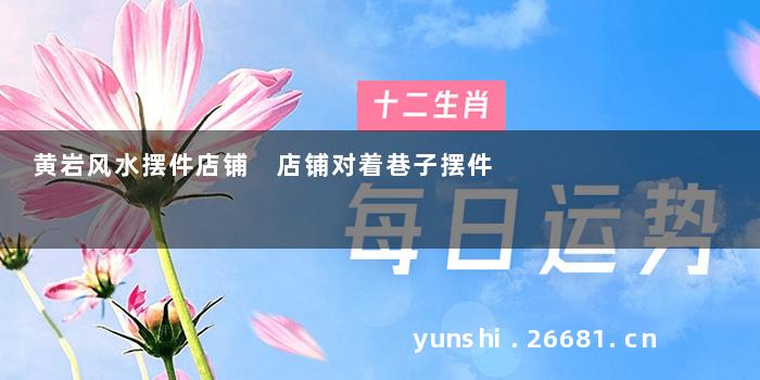黄岩风水摆件店铺 店铺对着巷子摆件